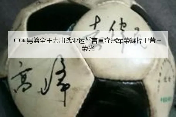 中国男篮全主力出战亚运誓言重夺冠军荣耀捍卫昔日荣光（XCSPORT）
